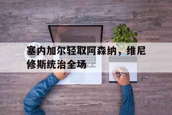 IM体育社区互动入口-包含塞内加尔轻取阿森纳，维尼修斯统治全场的词条